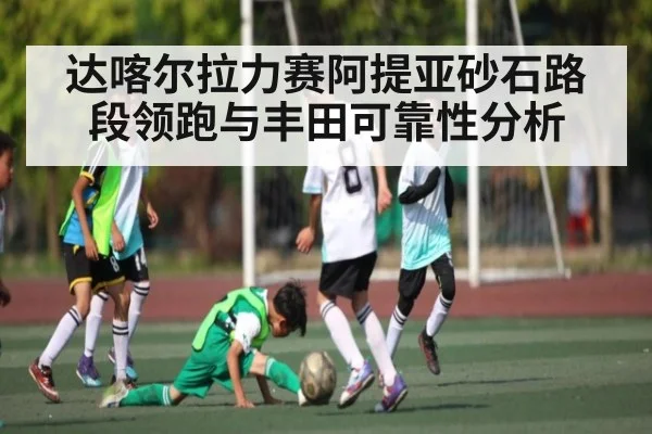 达喀尔拉力赛阿提亚砂石路段领跑与丰田可靠性分析