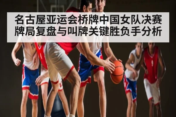 名古屋亚运会桥牌中国女队决赛牌局复盘与叫牌关键胜负手分析