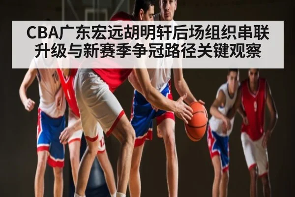 CBA广东宏远胡明轩后场组织串联升级与新赛季争冠路径关键观察