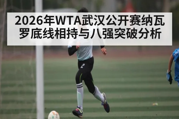 2026年WTA武汉公开赛纳瓦罗底线相持与八强突破分析
