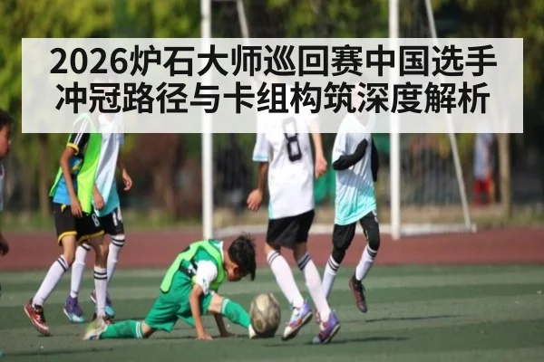 2026炉石大师巡回赛中国选手冲冠路径与卡组构筑深度解析