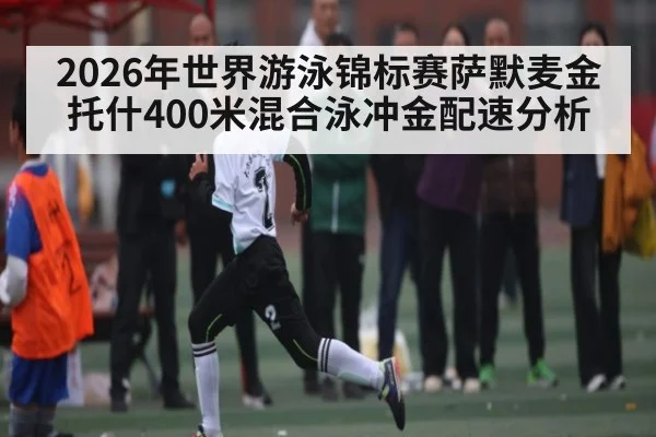 2026年世界游泳锦标赛萨默麦金托什400米混合泳冲金配速分析