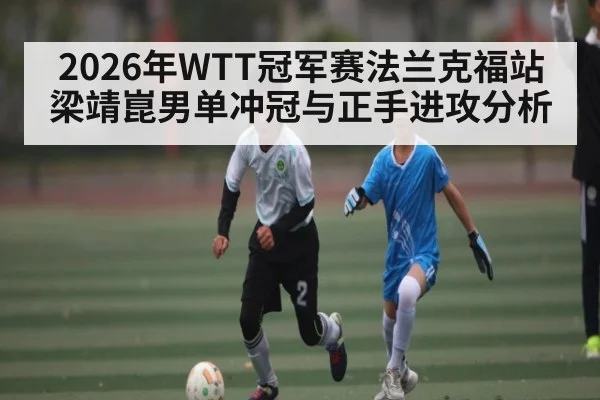 2026年WTT冠军赛法兰克福站梁靖崑男单冲冠与正手进攻分析